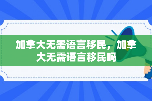 加拿大无需语言移民，加拿大无需语言移民吗