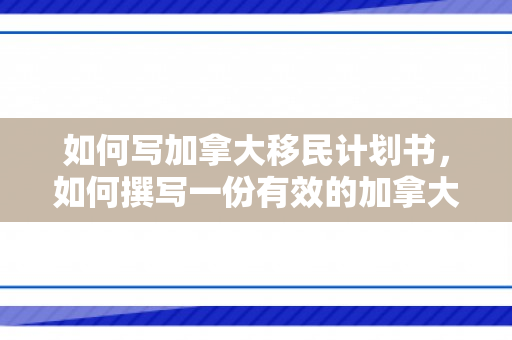如何写加拿大移民计划书，如何撰写一份有效的加拿大移民计划书