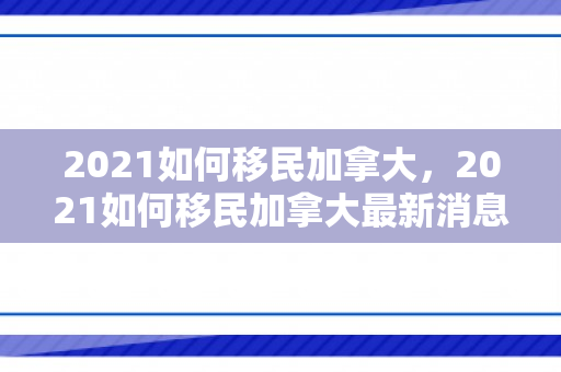 2021如何移民加拿大，2021如何移民加拿大最新消息