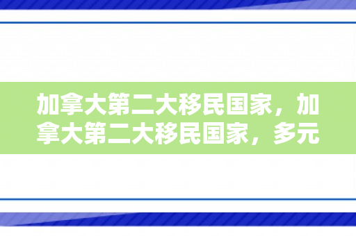 加拿大第二大移民国家，加拿大第二大移民国家，多元文化的融合与繁荣