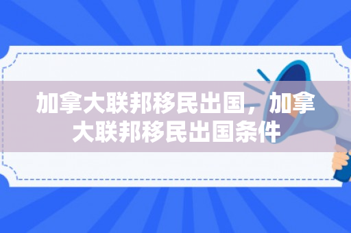 加拿大联邦移民出国，加拿大联邦移民出国条件