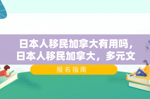 日本人移民加拿大有用吗，日本人移民加拿大，多元文化的融合与共赢
