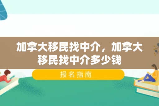 加拿大移民找中介，加拿大移民找中介多少钱