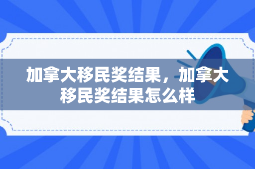 加拿大移民奖结果，加拿大移民奖结果怎么样