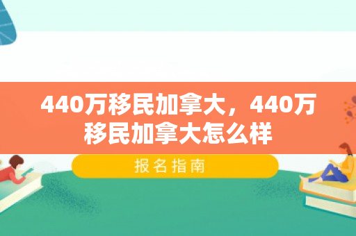 440万移民加拿大，440万移民加拿大怎么样