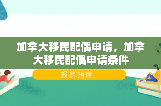 加拿大移民配偶申请，加拿大移民配偶申请条件
