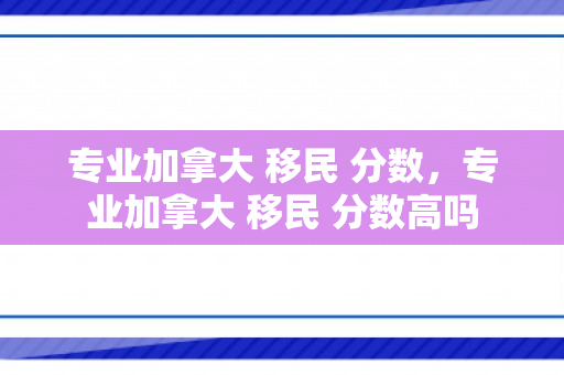 专业加拿大 移民 分数，专业加拿大 移民 分数高吗