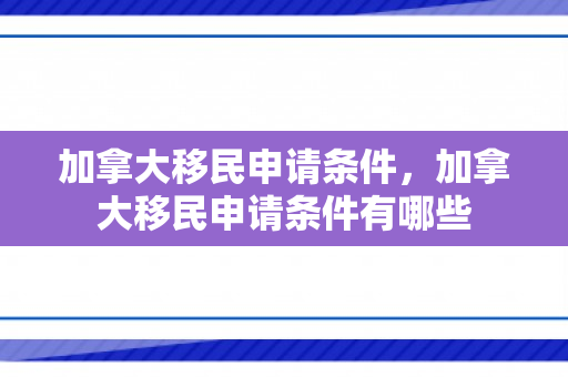 加拿大移民申请条件，加拿大移民申请条件有哪些