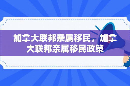 加拿大联邦亲属移民，加拿大联邦亲属移民政策