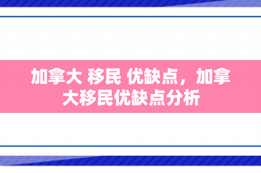 加拿大 移民 优缺点，加拿大移民优缺点分析