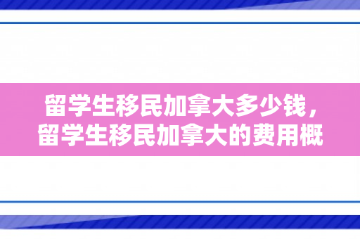 留学生移民加拿大多少钱，留学生移民加拿大的费用概览
