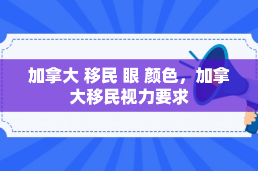 加拿大 移民 眼 颜色，加拿大移民视力要求