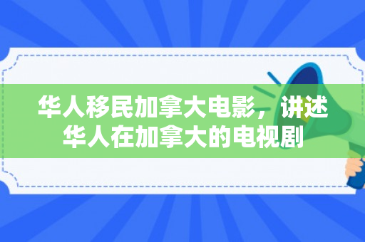 华人移民加拿大电影，讲述华人在加拿大的电视剧