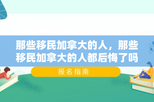 那些移民加拿大的人，那些移民加拿大的人都后悔了吗