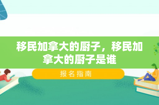 移民加拿大的厨子，移民加拿大的厨子是谁