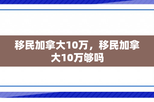 移民加拿大10万，移民加拿大10万够吗
