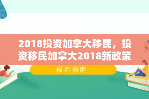 2018投资加拿大移民，投资移民加拿大2018新政策