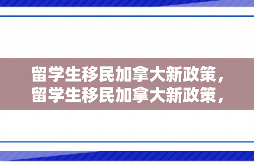 留学生移民加拿大新政策，留学生移民加拿大新政策，机遇与挑战并存