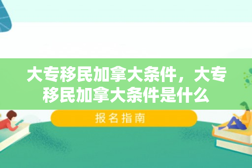 大专移民加拿大条件，大专移民加拿大条件是什么