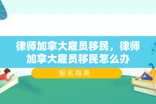 律师加拿大雇员移民，律师加拿大雇员移民怎么办
