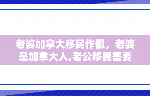 老婆加拿大移民作假，老婆是加拿大人,老公移民需要哪些手续