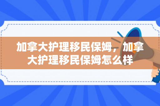 加拿大护理移民保姆，加拿大护理移民保姆怎么样