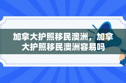 加拿大护照移民澳洲，加拿大护照移民澳洲容易吗