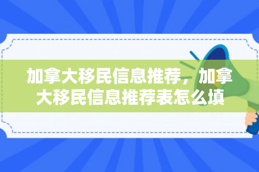 加拿大移民信息推荐，加拿大移民信息推荐表怎么填