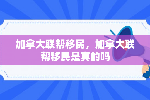加拿大联帮移民，加拿大联帮移民是真的吗