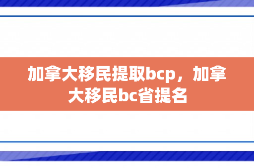 加拿大移民提取bcp，加拿大移民bc省提名