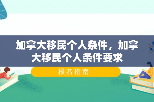 加拿大移民个人条件，加拿大移民个人条件要求
