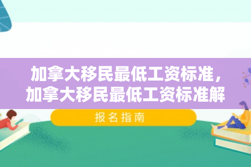 加拿大移民最低工资标准，加拿大移民最低工资标准解析