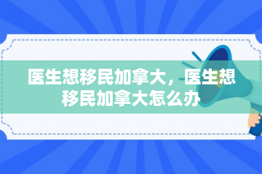 医生想移民加拿大，医生想移民加拿大怎么办