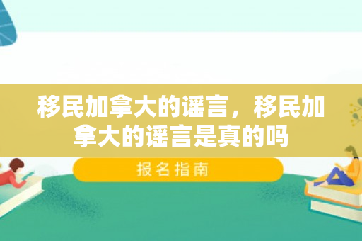 移民加拿大的谣言，移民加拿大的谣言是真的吗