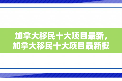 加拿大移民十大项目最新，加拿大移民十大项目最新概述
