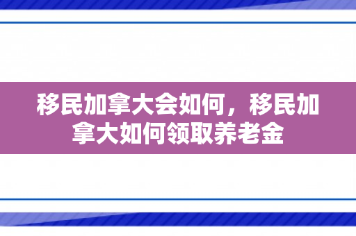 移民加拿大会如何，移民加拿大如何领取养老金