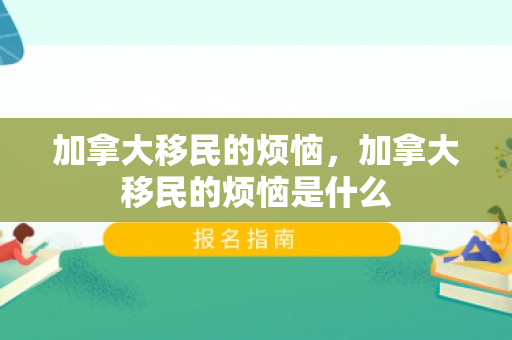 加拿大移民的烦恼，加拿大移民的烦恼是什么
