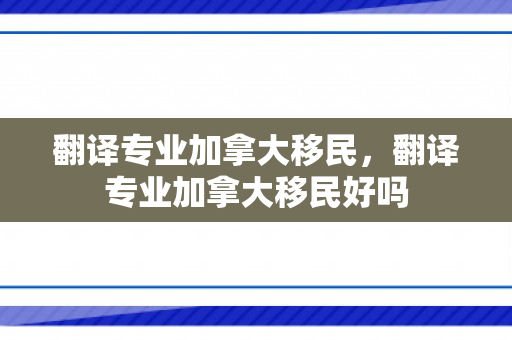 翻译专业加拿大移民，翻译专业加拿大移民好吗