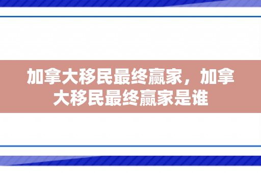 加拿大移民最终赢家，加拿大移民最终赢家是谁