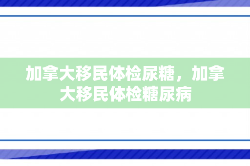加拿大移民体检尿糖，加拿大移民体检糖尿病