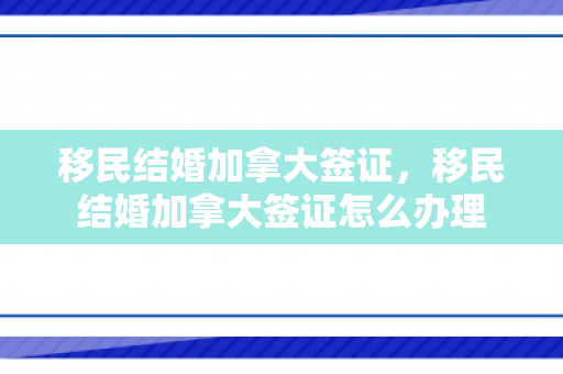 移民结婚加拿大签证，移民结婚加拿大签证怎么办理