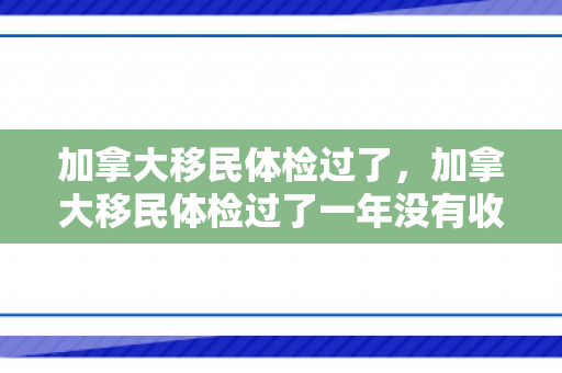 加拿大移民体检过了，加拿大移民体检过了一年没有收到通过了通知