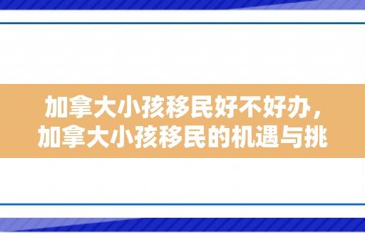 加拿大小孩移民好不好办，加拿大小孩移民的机遇与挑战，办理过程的深度解析