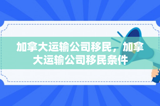 加拿大运输公司移民，加拿大运输公司移民条件
