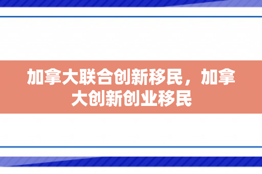 加拿大联合创新移民，加拿大创新创业移民