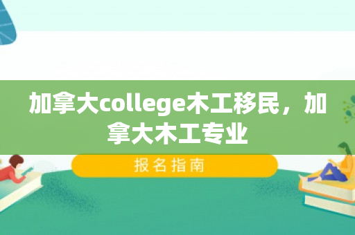 加拿大college木工移民，加拿大木工专业