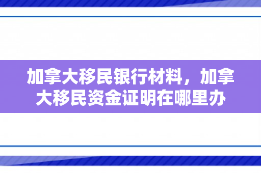 加拿大移民银行材料，加拿大移民资金证明在哪里办