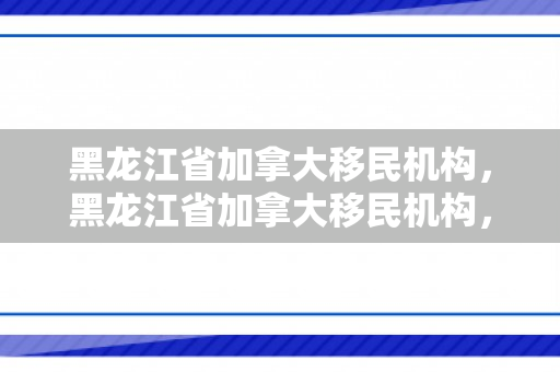 黑龙江省加拿大移民机构，黑龙江省加拿大移民机构，探索移民之路的新起点