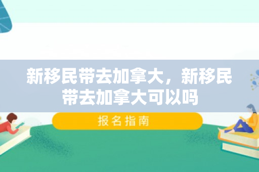 新移民带去加拿大，新移民带去加拿大可以吗
