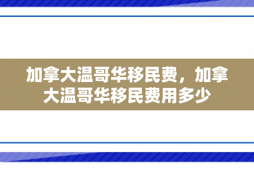加拿大温哥华移民费，加拿大温哥华移民费用多少
